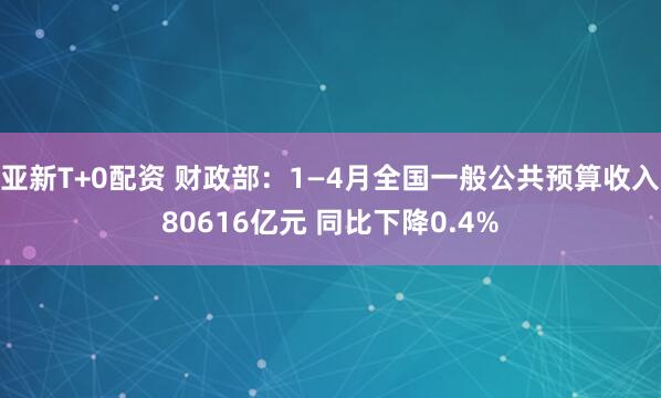 亚新T+0配资 财政部：1—4月全国一般公共预算收入80616亿元 同比下降0.4%