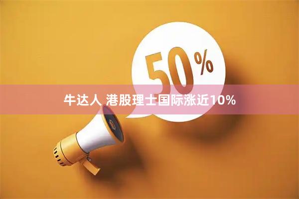 牛达人 港股理士国际涨近10%