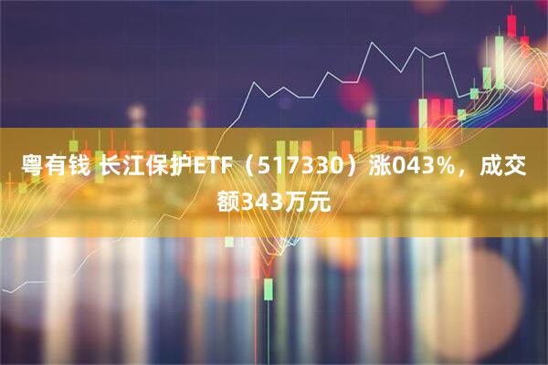 粤有钱 长江保护ETF（517330）涨043%，成交额343万元