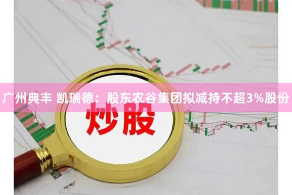 广州典丰 凯瑞德：股东农谷集团拟减持不超3%股份