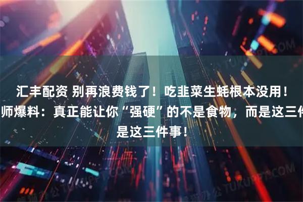 汇丰配资 别再浪费钱了！吃韭菜生蚝根本没用！营养师爆料：真正能让你“强硬”的不是食物，而是这三件事！