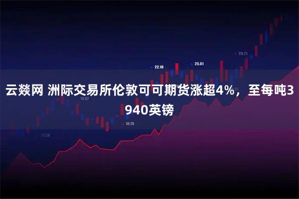 云燚网 洲际交易所伦敦可可期货涨超4%，至每吨3940英镑