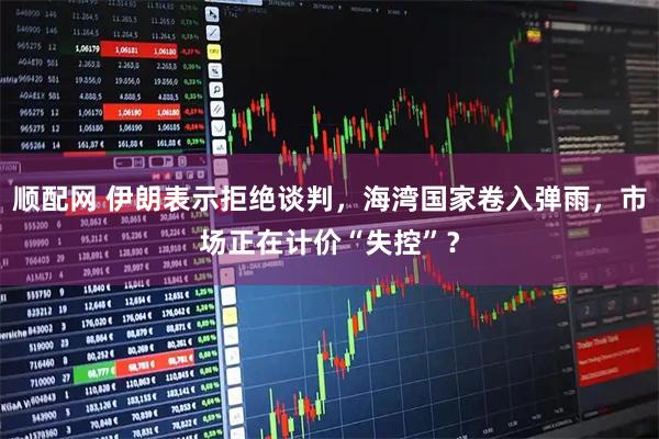 顺配网 伊朗表示拒绝谈判，海湾国家卷入弹雨，市场正在计价“失控”？