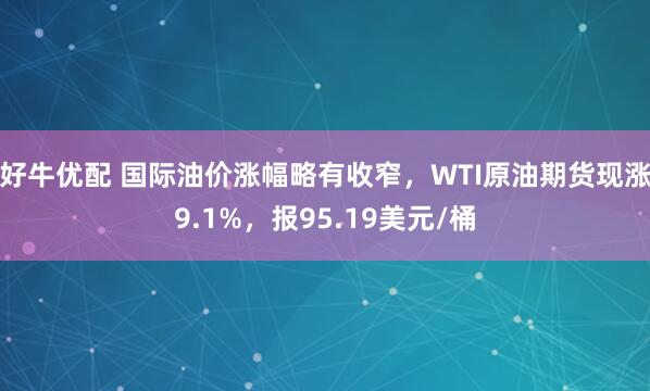 好牛优配 国际油价涨幅略有收窄，WTI原油期货现涨9.1%，报95.19美元/桶