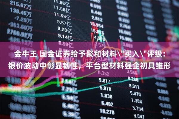金牛王 国金证券给予聚和材料＂买入＂评级：银价波动中彰显韧性，平台型材料强企初具雏形