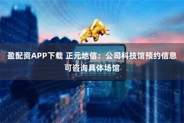 盈配资APP下载 正元地信：公司科技馆预约信息可咨询具体场馆