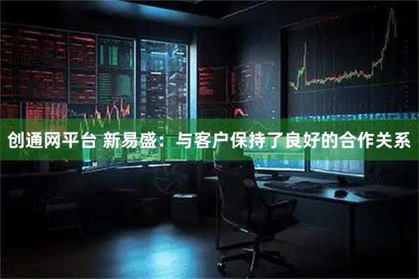 创通网平台 新易盛：与客户保持了良好的合作关系