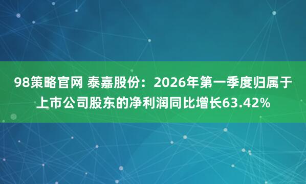 98策略官网 泰嘉股份：2026年第一季度归属于上市公司股东的净利润同比增长63.42%
