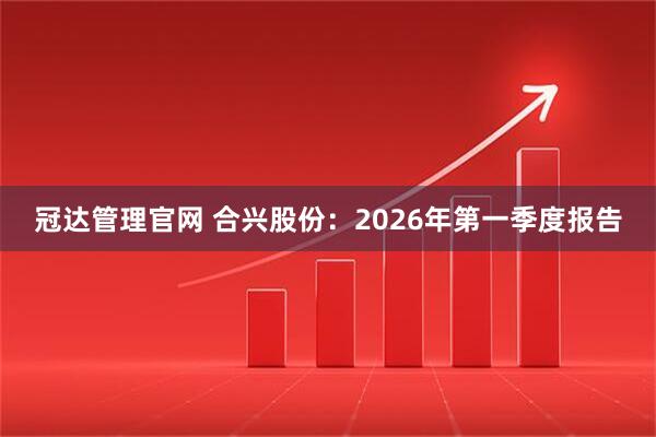 冠达管理官网 合兴股份：2026年第一季度报告