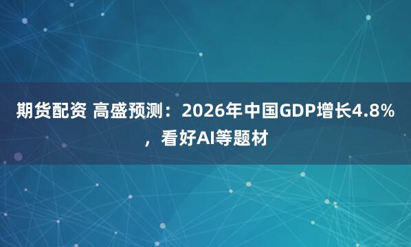 期货配资 高盛预测：2026年中国GDP增长4.8%，看好AI等题材
