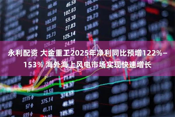 永利配资 大金重工2025年净利同比预增122%—153% 海外海上风电市场实现快速增长