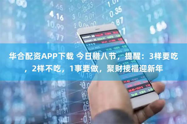 华合配资APP下载 今日腊八节，提醒：3样要吃，2样不吃，1事要做，聚财接福迎新年