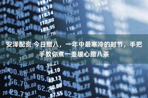 安泽配资 今日腊八，一年中最寒冷的时节，手把手教你煮一壶暖心腊八茶
