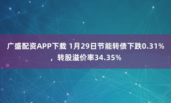 广盛配资APP下载 1月29日节能转债下跌0.31%，转股溢价率34.35%