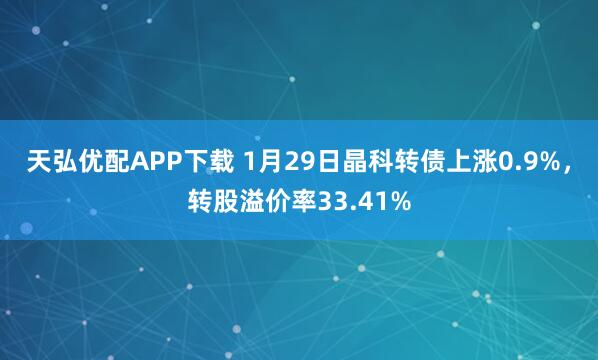 天弘优配APP下载 1月29日晶科转债上涨0.9%，转股溢价率33.41%