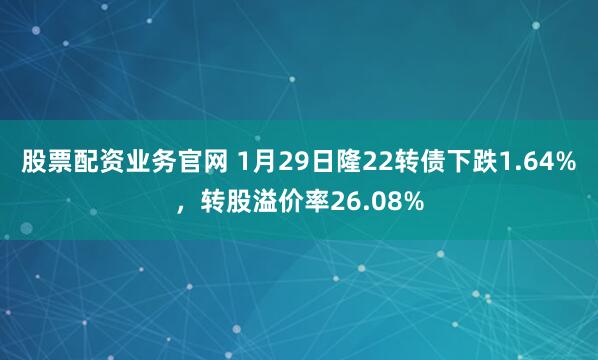 股票配资业务官网 1月29日隆22转债下跌1.64%，转股溢价率26.08%