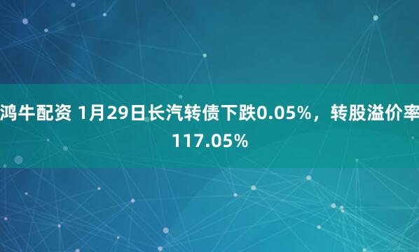 鸿牛配资 1月29日长汽转债下跌0.05%，转股溢价率117.05%