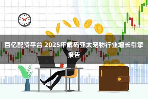 百亿配资平台 2025年解码亚太宠物行业增长引擎报告