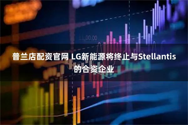 普兰店配资官网 LG新能源将终止与Stellantis的合资企业