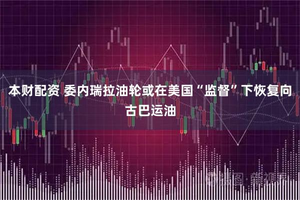 本财配资 委内瑞拉油轮或在美国“监督”下恢复向古巴运油
