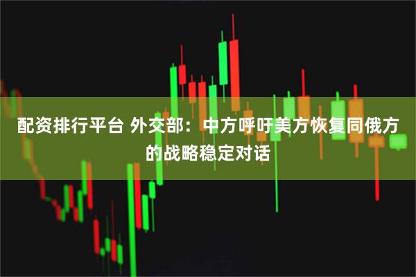 配资排行平台 外交部：中方呼吁美方恢复同俄方的战略稳定对话