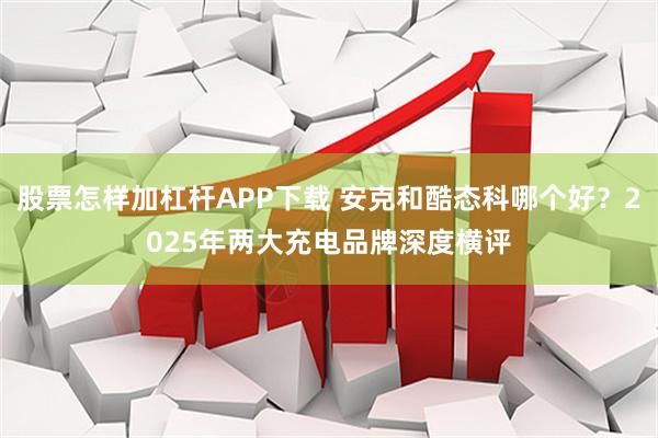 股票怎样加杠杆APP下载 安克和酷态科哪个好？2025年两大充电品牌深度横评