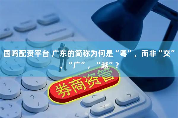 国鸣配资平台 广东的简称为何是“粤”，而非“交”、“广”，“越”？