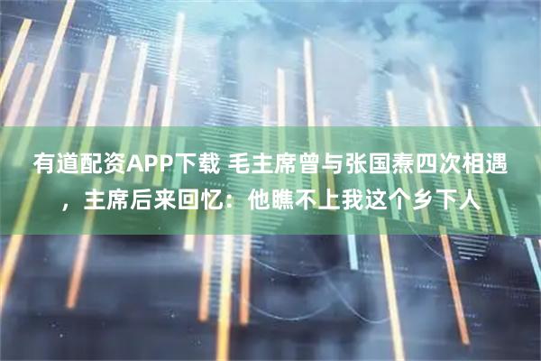 有道配资APP下载 毛主席曾与张国焘四次相遇，主席后来回忆：他瞧不上我这个乡下人