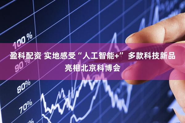 盈科配资 实地感受“人工智能+” 多款科技新品亮相北京科博会