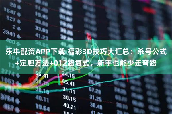 乐牛配资APP下载 福彩3D技巧大汇总：杀号公式+定胆方法+012路复式，新手也能少走弯路