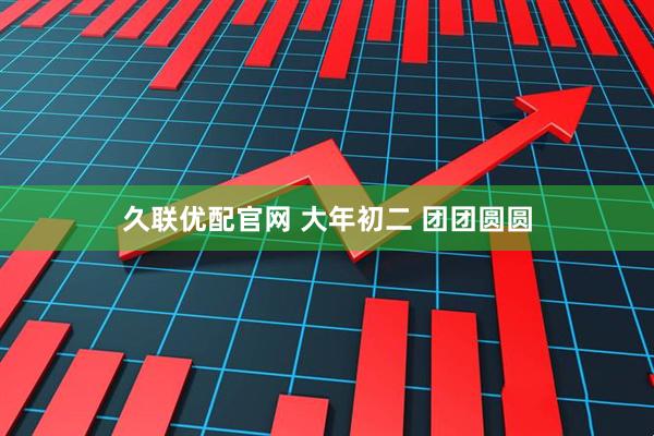 久联优配官网 大年初二 团团圆圆