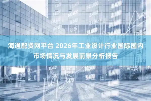 海通配资网平台 2026年工业设计行业国际国内市场情况与发展前景分析报告