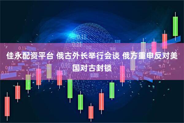 佳永配资平台 俄古外长举行会谈 俄方重申反对美国对古封锁